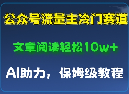 公众号流量主冷门赛道，文章阅读轻松10w+，AI助力，保姆级教程-鼎铸网