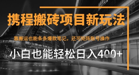 携程最新搬砖变现项目，靠搬运爆款笔记，小白也能日入4张+，后续还可实现矩阵收益-鼎铸网