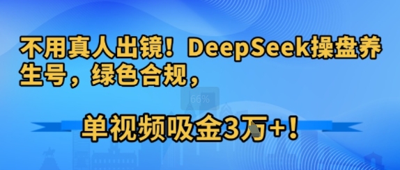 不用真人出镜！DeepSeek操盘养生号，绿色合规，单视频吸金3W+!-冒泡网