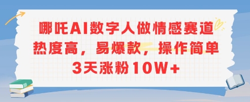 哪吒AI数字人做情感赛道热度高，易爆款，操作简单3天涨粉10W+-闲赋网
