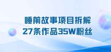 睡前故事项目拆解，27条作品35W粉丝，人人都能上手-冒泡网