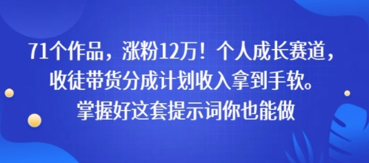 71个作品，涨粉12W！个人成长赛道，收徒带货分成计划收入拿到手软，掌握好这套提示词你也能做-冒泡网