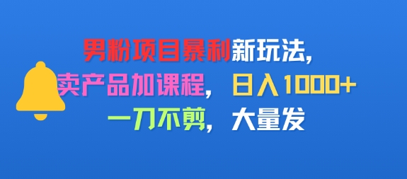 男粉项目新玩法，卖产品加课程，日入1k+暴利成本低，一刀不剪，大量发-冒泡网