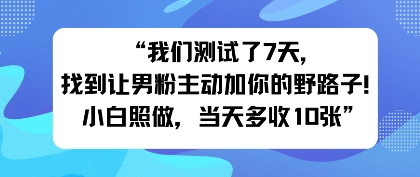 我们测试了7天，找到让男粉主动加你的野路子！小白照做，当天收益多张-冒泡网