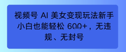 视频号 AI 美女变现玩法新手小白也能轻松6张，无违规、无封号-冒泡网