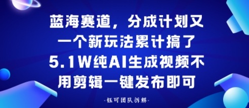 蓝海赛道，分成计划又一个新玩法累计搞了5.1W，纯AI生成视频不用剪辑一键发布即可-冒泡网