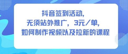 抖音签到活动，无须站外推广，每单3米，如何制作视频以及拉新的课程-冒泡网