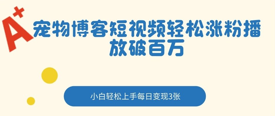 宠物博客短视频轻松涨粉，播放破百万，小白轻松上手，每日变现3张-冒泡网