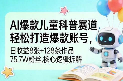 AI爆款儿童科普赛道，轻松打造爆款账号，日收益8张+128条作品75.7W粉丝，核心逻辑拆解-冒泡网