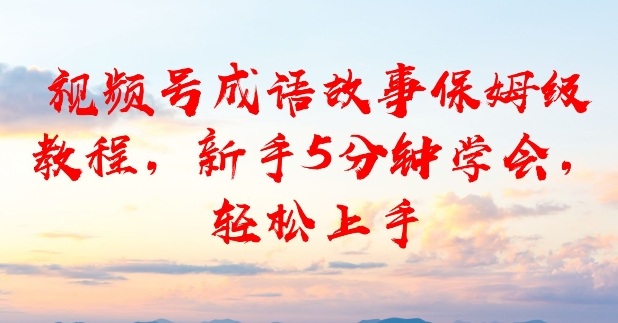 视频号成语故事保姆级教程，新手5分钟学会，轻松上手-冒泡网