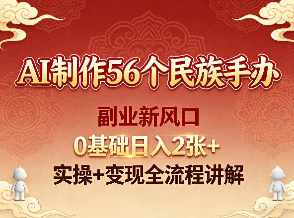 AI制作56个民族手办，副业新风口，0基础日入2张+，实操+变现全流程讲解-冒泡网