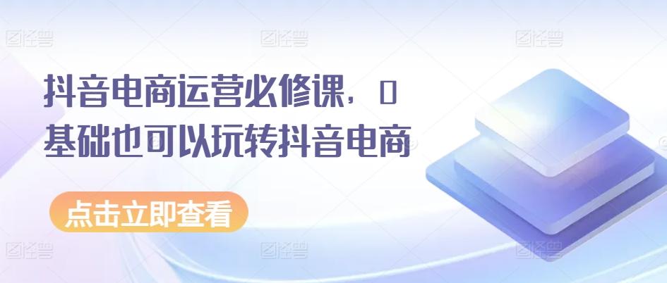 抖音电商运营必修课，0基础也可以玩转抖音电商-冒泡网