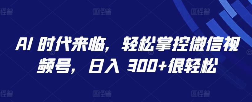 AI 时代来临，轻松掌控微信视频号，日入 300+很轻松【揭秘】-冒泡网