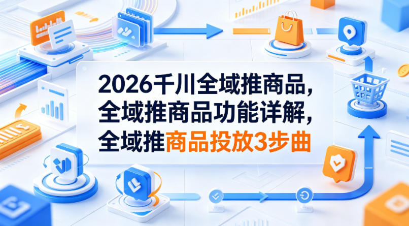 2026千川全域推商品，全域推商品功能详解，全域推商品投放3步曲-冒泡网