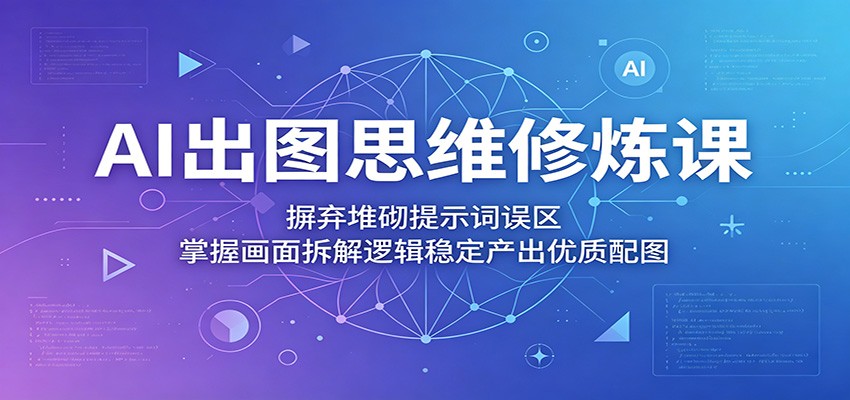 AI出图思维修炼课：摒弃堆砌提示词误区，掌握画面拆解逻辑稳定产出优质配图-冒泡网