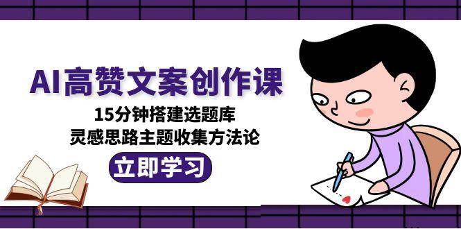 AI高赞文案创作课，15分钟搭建选题库，灵感思路主题收集方法论-冒泡网