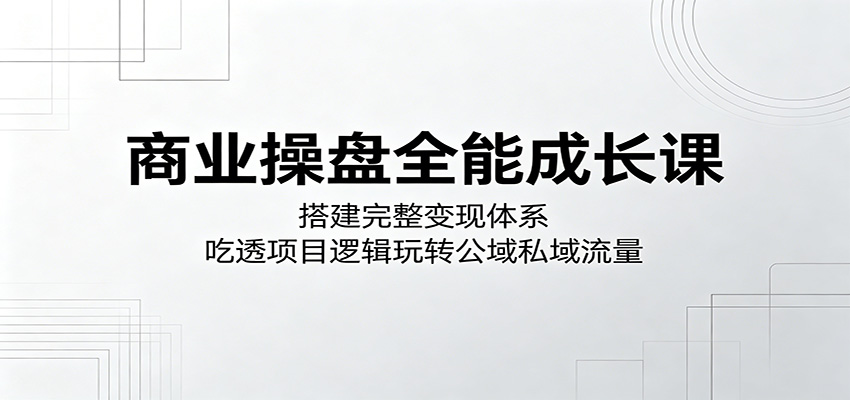 商业操盘全能成长课：搭建完整变现体系，吃透项目逻辑玩转公域私域流量-冒泡网