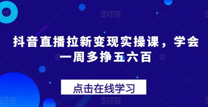 抖音直播拉新变现实操课，学会一周多挣五六百-冒泡网