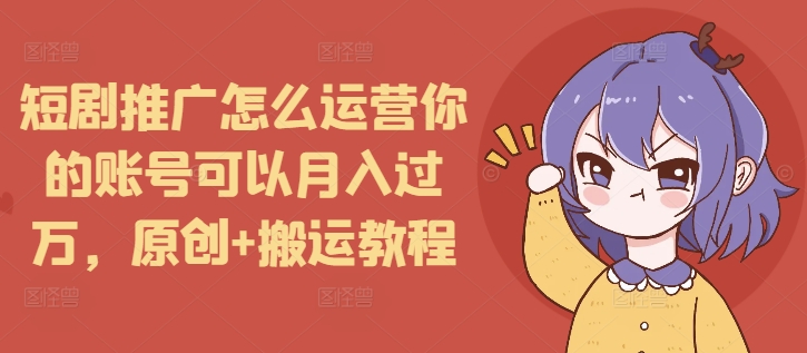 短剧推广怎么运营你的账号可以月入过万，原创+搬运教程-冒泡网
