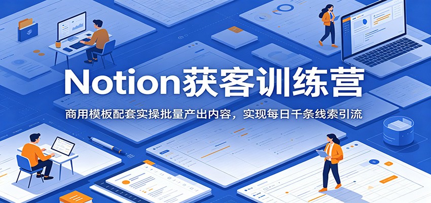 Notion获客训练营：商用模板配套实操批量产出内容，实现每日千条线索引流-冒泡网