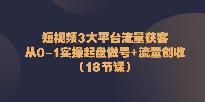 短视频3大平台流量获客：从0-1实操起盘做号+流量创收(18节课)-冒泡网