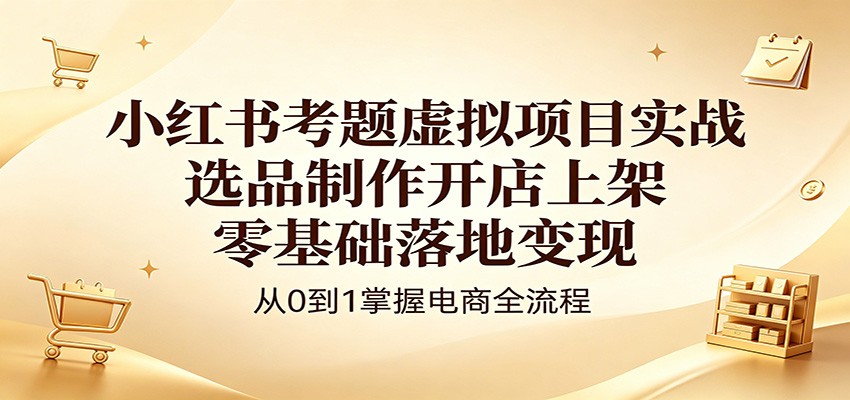小红书考题虚拟项目实战：选品制作开店上架，零基础落地变现-冒泡网