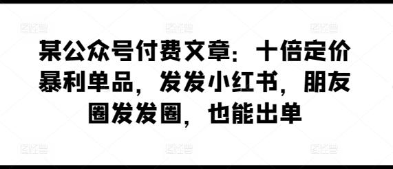 某公众号付费文章：十倍定价暴利单品，发发小红书，朋友圈发发圈，也能出单-冒泡网