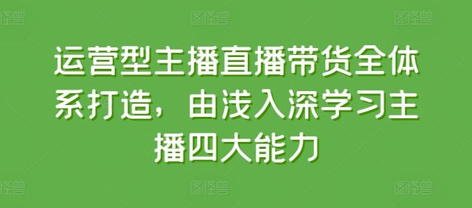 运营型主播直播带货全体系打造，由浅入深学习主播四大能力-冒泡网