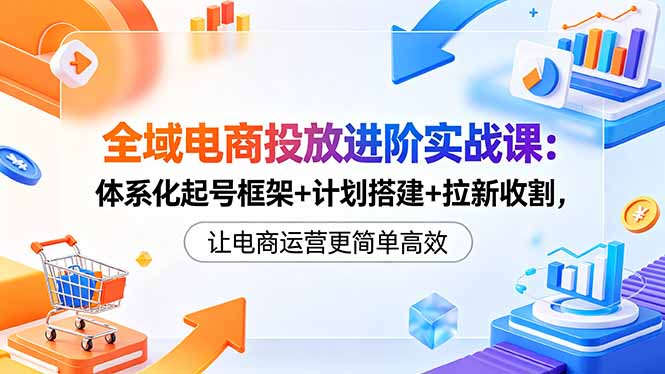 0b20d0c0b00bcc324ff239e0121212f7.jpeg 全域电商投放进阶实战课:体系化起号框架+计划搭建+拉新收割,让电商运营更简单高效