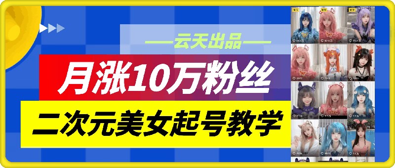 云天二次元美女起号教学，月涨10万粉丝，不判搬运-冒泡网