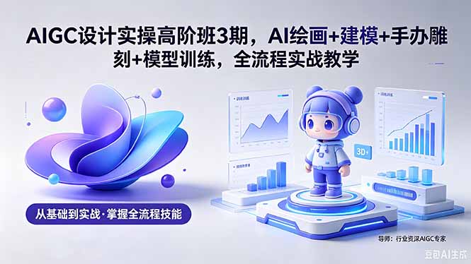AIGC 设计实操高阶班3期，AI绘画+建模+手办雕刻+模型训练，全流程实战教学(附软件+素材-冒泡网