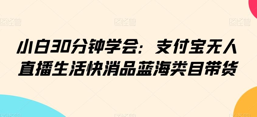 小白30分钟学会：支付宝无人直播生活快消品蓝海类目带货【揭秘】-冒泡网