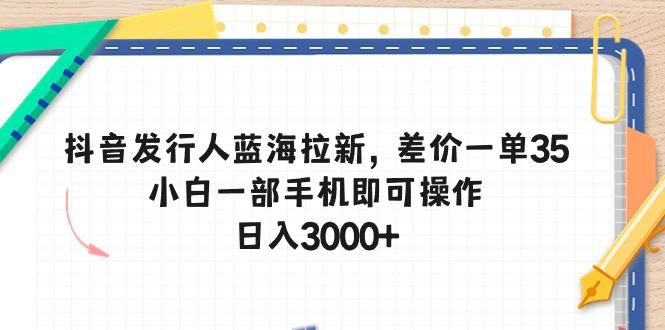 抖音发行人蓝海拉新，差价一单35，小白一部手机即可操作，日入3000+-冒泡网
