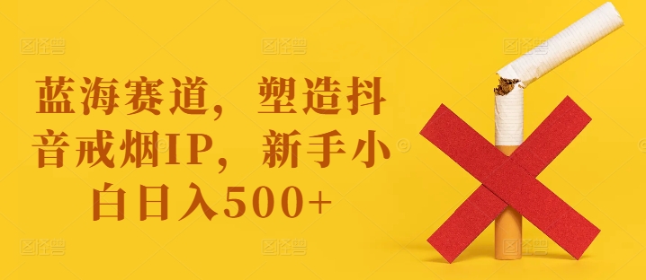 蓝海赛道，塑造抖音戒烟IP，新手小白日入500+【揭秘】-冒泡网