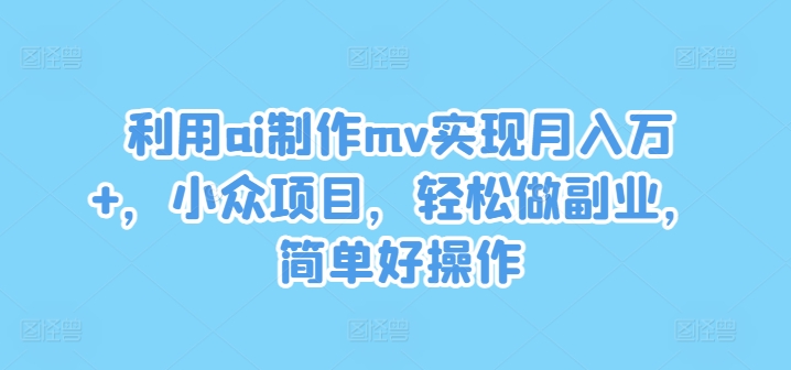 利用ai制作mv实现月入万+，小众项目，轻松做副业，简单好操作【揭秘】-冒泡网