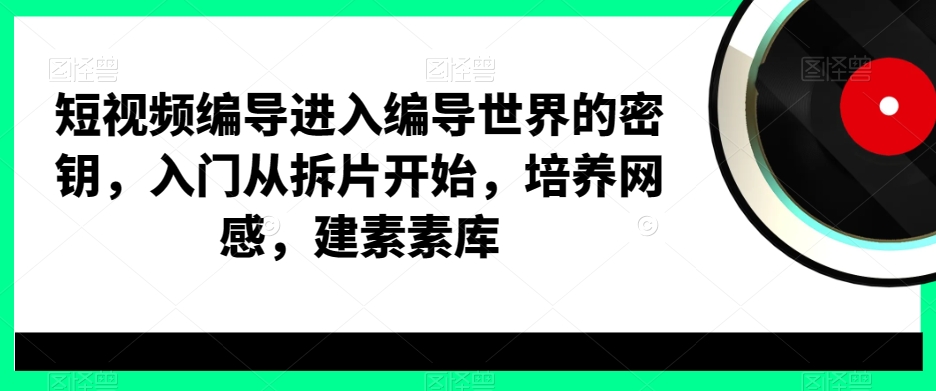短视频编导进入编导世界的密钥，入门从拆片开始，培养网感，建素素库-冒泡网