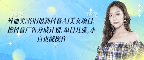 外面卖398最新抖音AI美女项目，撸抖音广告分成计划，单日几张，小白也能操作-冒泡网
