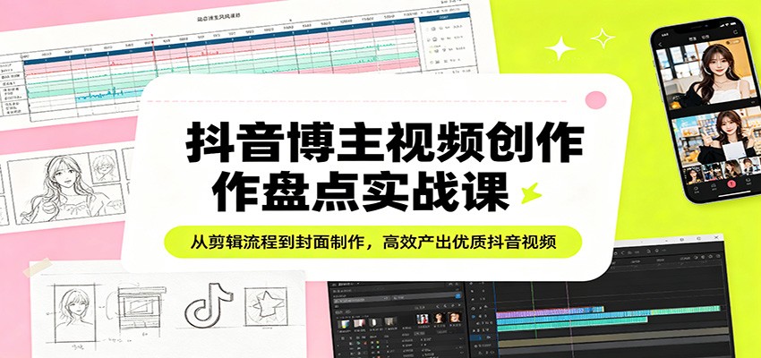 抖音博主视频创作盘点实战课：从剪辑流程到封面制作，高效产出优质抖音视频-冒泡网