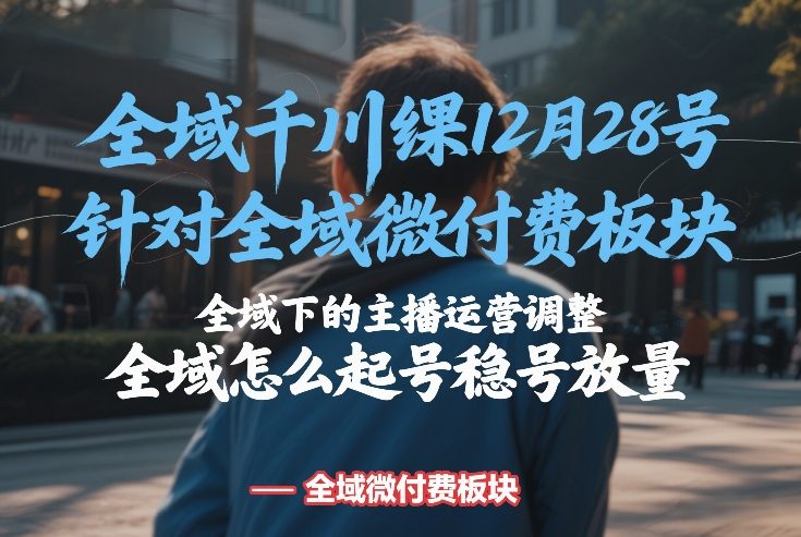 全域千川线下课12月28号，针对全域微付费板块，全域下的主播运营调整，全域怎么起号稳号放量-冒泡网