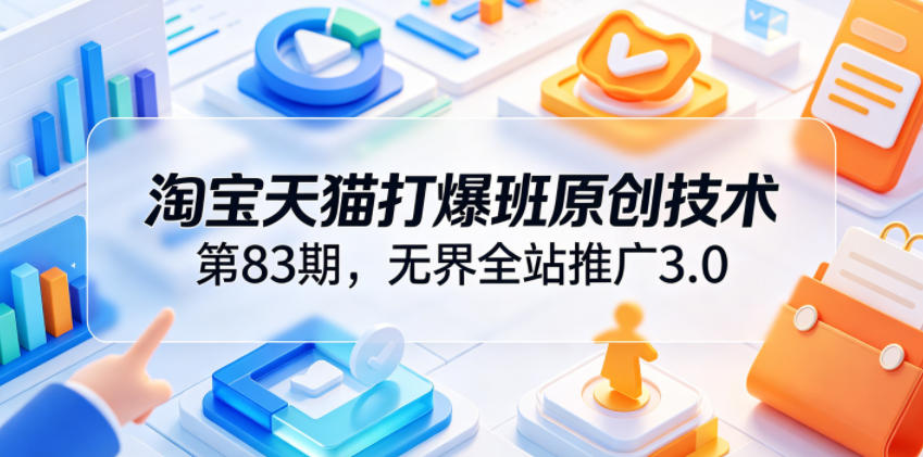 淘宝天猫打爆班原创技术第83期，无界全站推广3.0，实现店铺高投产爆单增收-冒泡网
