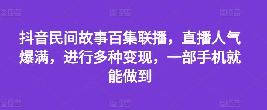 抖音民间故事百集联播，直播人气爆满，进行多种变现，一部手机就能做到【揭秘】-冒泡网