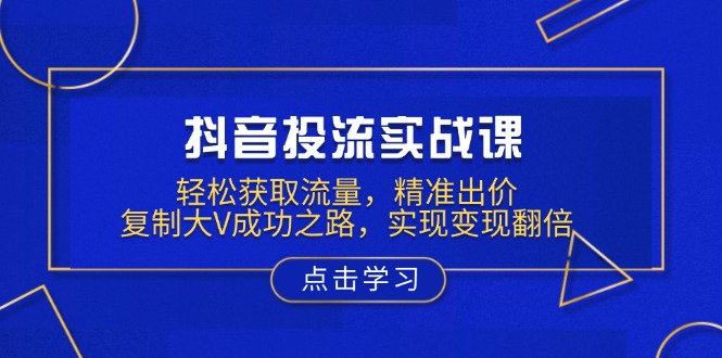 抖音投流实战课，轻松获取流量，精准出价，复制大V成功之路，实现变现翻倍-冒泡网