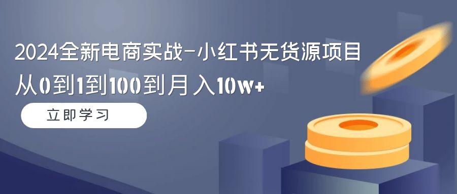 2024全新电商实战-小红书无货源项目：从0到1到100到月入10w+-冒泡网