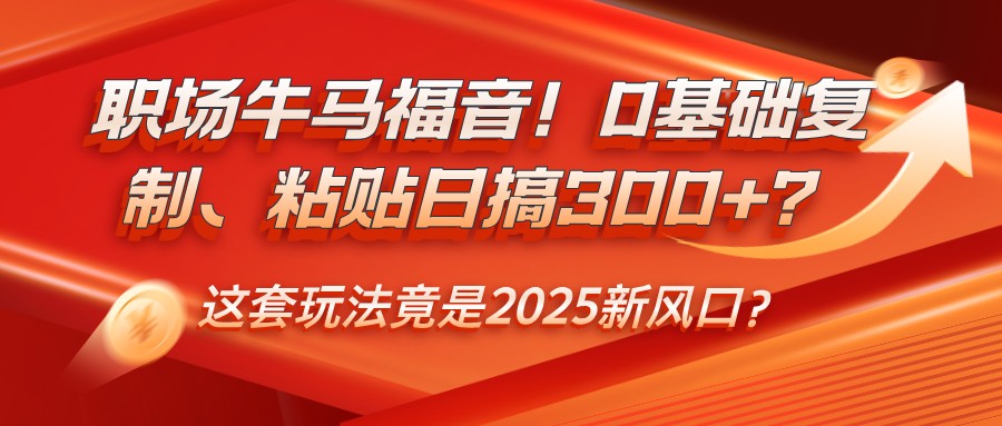 职场牛马福音!0基础复制、粘贴日搞300+?这套玩法竟是2025新风口?-冒泡网