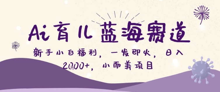 AI育儿蓝海赛道，新手小白福利一发即火，日入200+，小而美项目【揭秘】-冒泡网