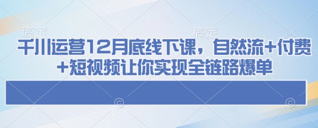 千川运营12月底线下课，自然流+付费+短视频让你实现全链路爆单-冒泡网