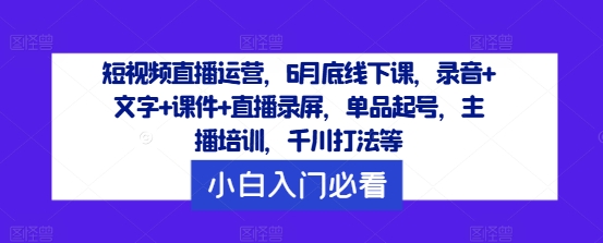 短视频直播运营，6月底线下课，录音+文字+课件+直播录屏，单品起号，主播培训，千川打法等-冒泡网