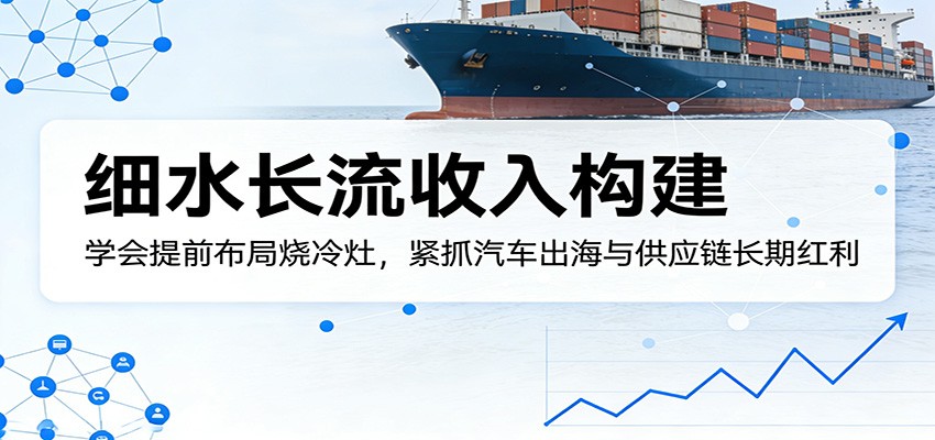 付费文章：细水长流收入构建，学会提前布局烧冷灶，紧抓汽车出海与供应链长期红利-冒泡网