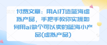 付费文章：用AI打造蓝海虚拟产品，手把手教你实操如何用ai做个可以卖的蓝海小产品(虚拟产品)-冒泡网