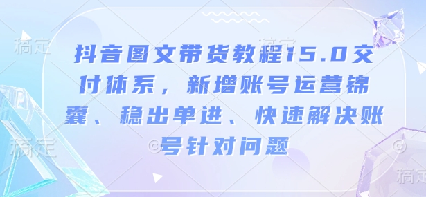 抖音图文带货教程15.0交付体系，新增账号运营锦囊、稳出单进、快速解决账号针对问题-冒泡网